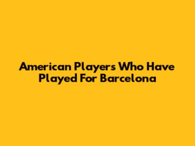 American Players Who Have Played For Barcelona
