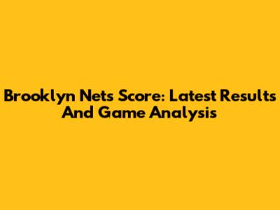 Brooklyn Nets Score: Latest Results And Game Analysis