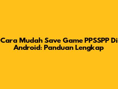 Cara Mudah Save Game PPSSPP Di Android: Panduan Lengkap