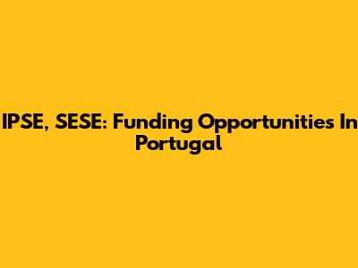 IPSE, SESE: Funding Opportunities In Portugal
