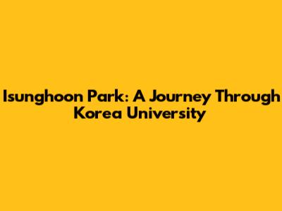 Isunghoon Park: A Journey Through Korea University