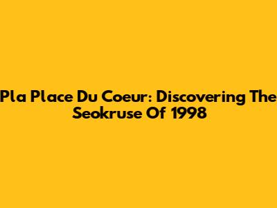 Pla Place Du Coeur: Discovering The Seokruse Of 1998
